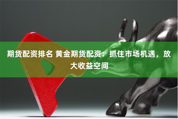 期货配资排名 黄金期货配资：抓住市场机遇，放大收益空间