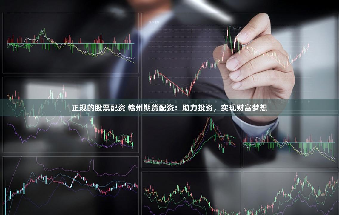 正规的股票配资 赣州期货配资：助力投资，实现财富梦想