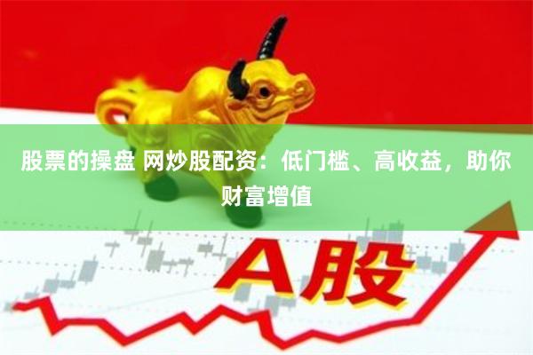 股票的操盘 网炒股配资：低门槛、高收益，助你财富增值
