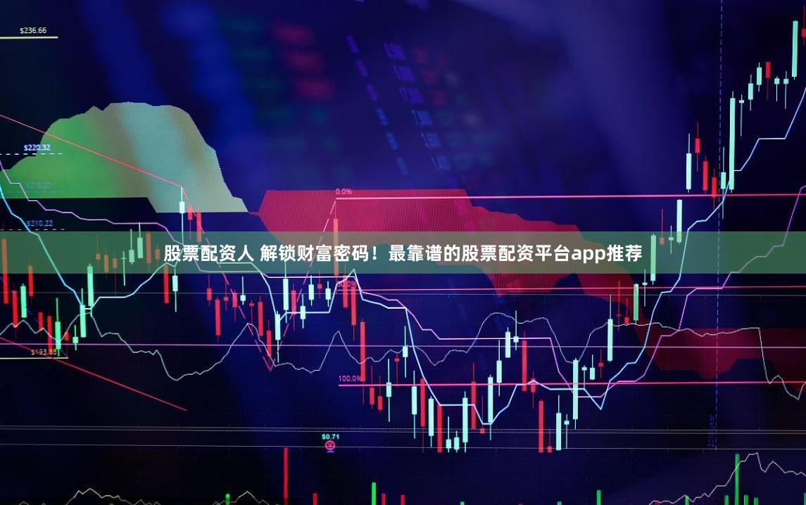 股票配资人 解锁财富密码！最靠谱的股票配资平台app推荐