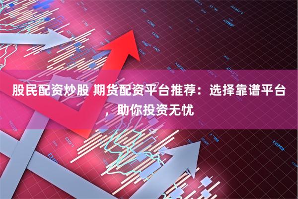 股民配资炒股 期货配资平台推荐：选择靠谱平台，助你投资无忧