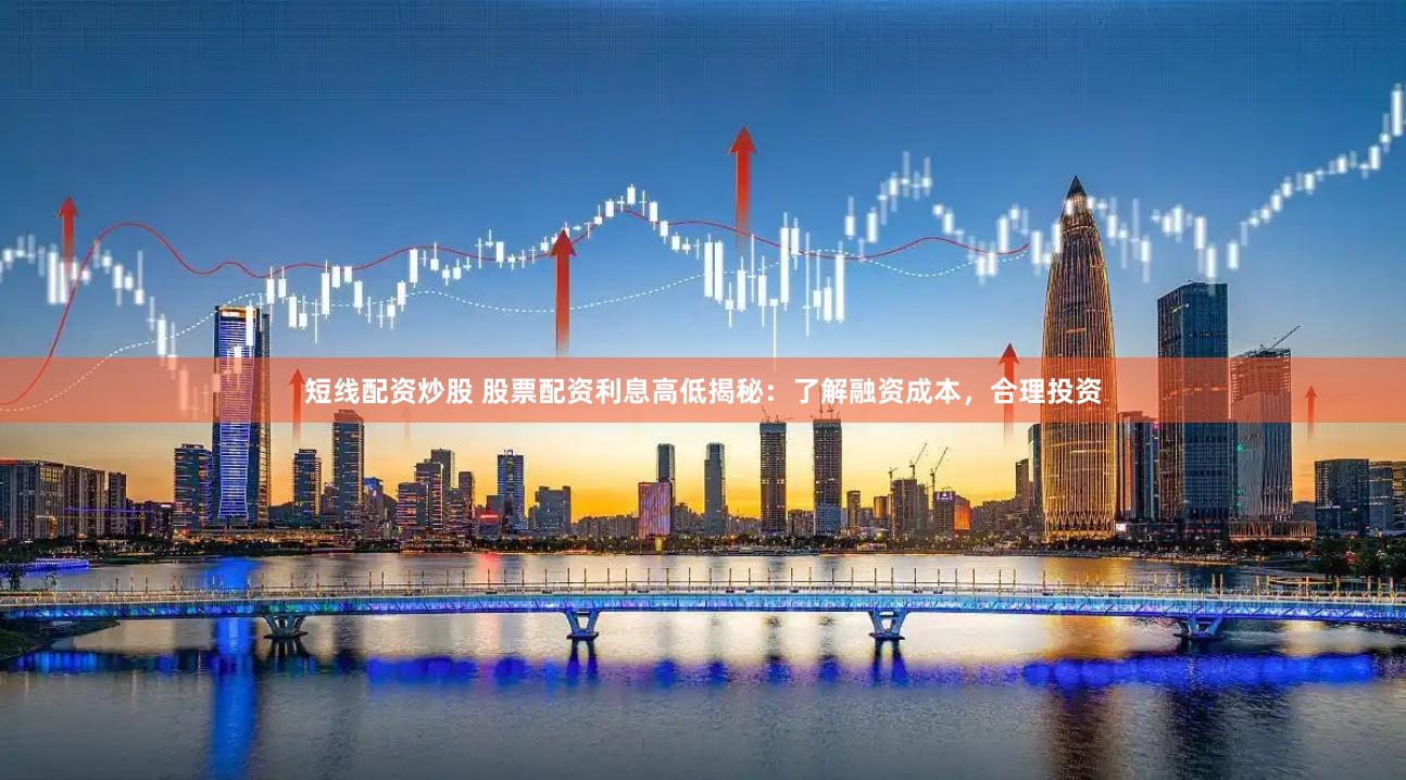 短线配资炒股 股票配资利息高低揭秘：了解融资成本，合理投资