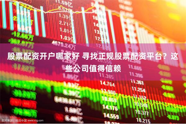 股票配资开户哪家好 寻找正规股票配资平台？这些公司值得信赖