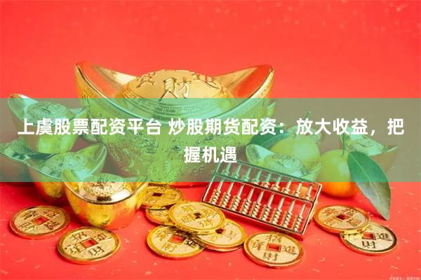 上虞股票配资平台 炒股期货配资：放大收益，把握机遇