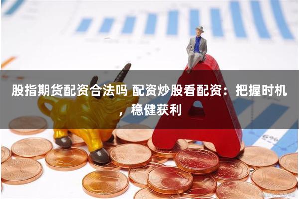 股指期货配资合法吗 配资炒股看配资：把握时机，稳健获利