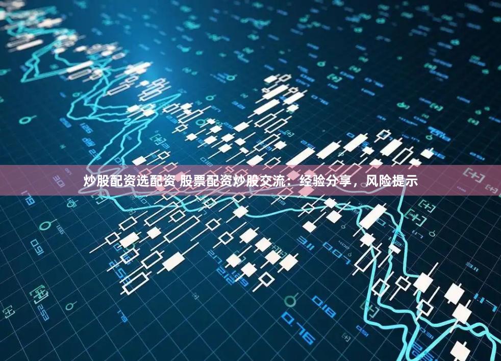 炒股配资选配资 股票配资炒股交流：经验分享，风险提示
