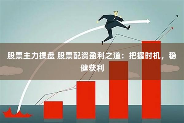 股票主力操盘 股票配资盈利之道：把握时机，稳健获利