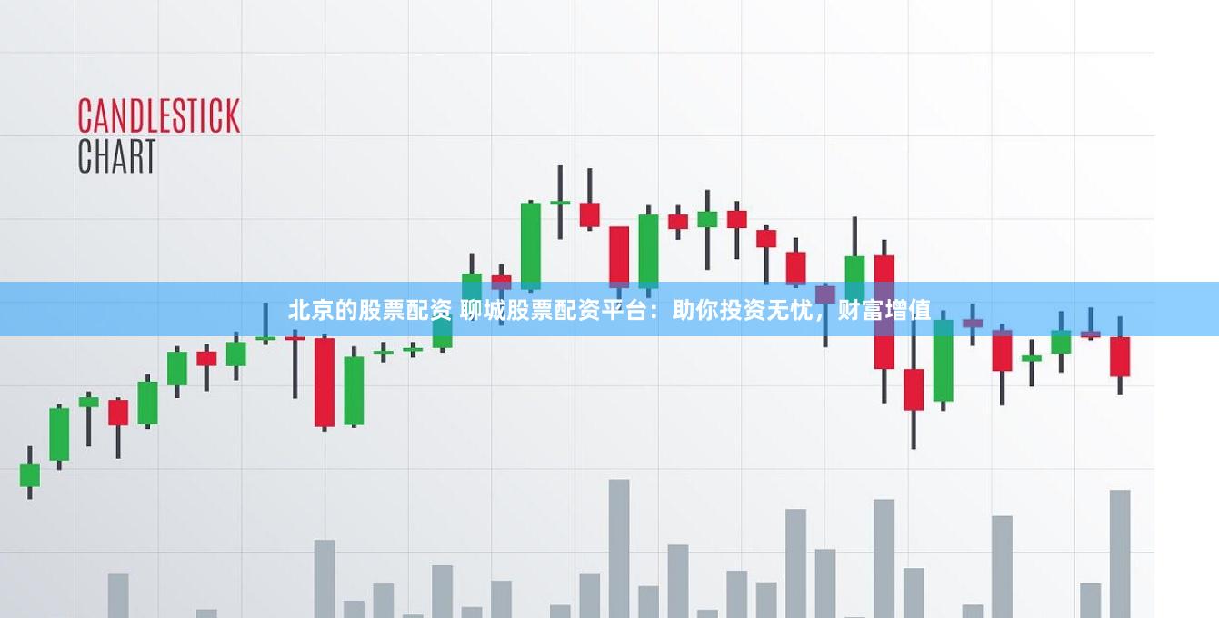 北京的股票配资 聊城股票配资平台：助你投资无忧，财富增值