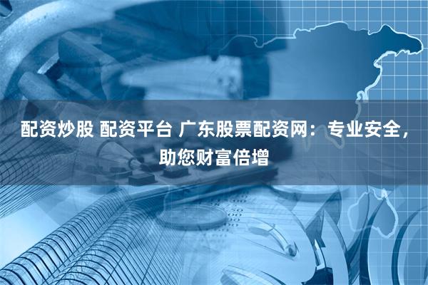 配资炒股 配资平台 广东股票配资网：专业安全，助您财富倍增