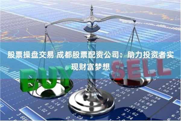 股票操盘交易 成都股票配资公司：助力投资者实现财富梦想