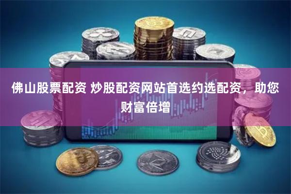 佛山股票配资 炒股配资网站首选约选配资，助您财富倍增