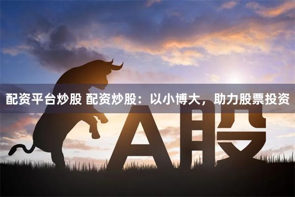 配资平台炒股 配资炒股：以小博大，助力股票投资