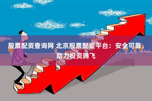 股票配资查询网 北京股票配资平台：安全可靠，助力投资腾飞