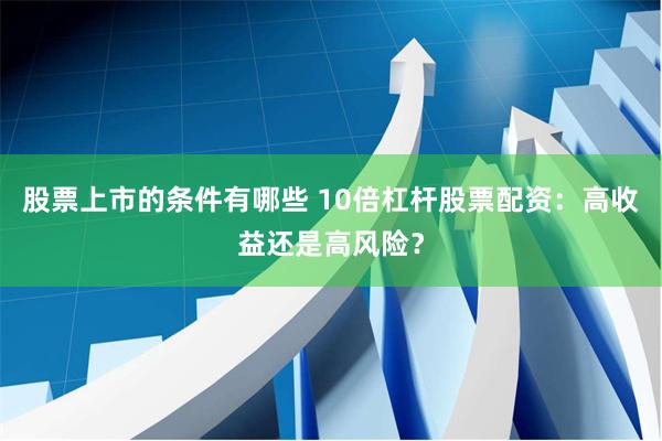 股票上市的条件有哪些 10倍杠杆股票配资:高收益还是高风险?
