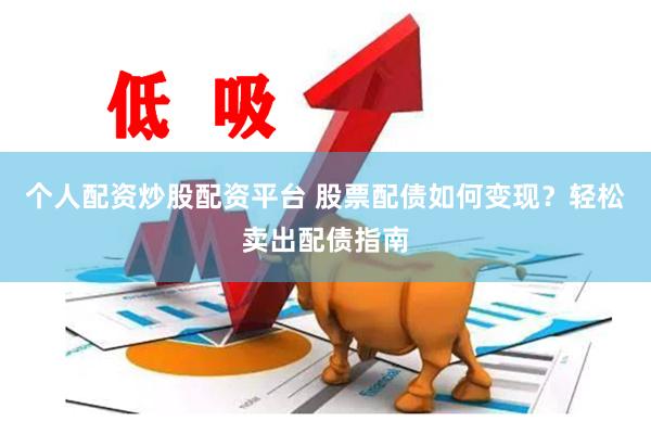 个人配资炒股配资平台 股票配债如何变现？轻松卖出配债指南