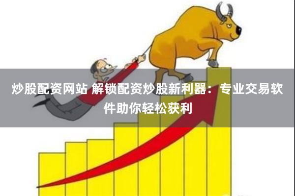 炒股配资网站 解锁配资炒股新利器：专业交易软件助你轻松获利