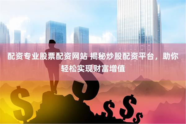 配资专业股票配资网站 揭秘炒股配资平台，助你轻松实现财富增值