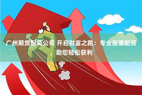 广州期货配资公司 开启财富之路：专业股票配资，助您轻松获利