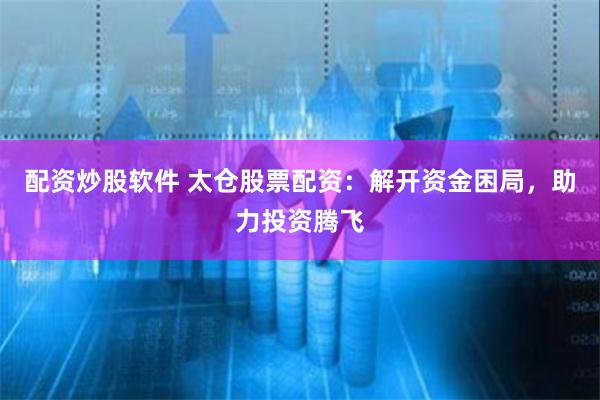 配资炒股软件 太仓股票配资：解开资金困局，助力投资腾飞