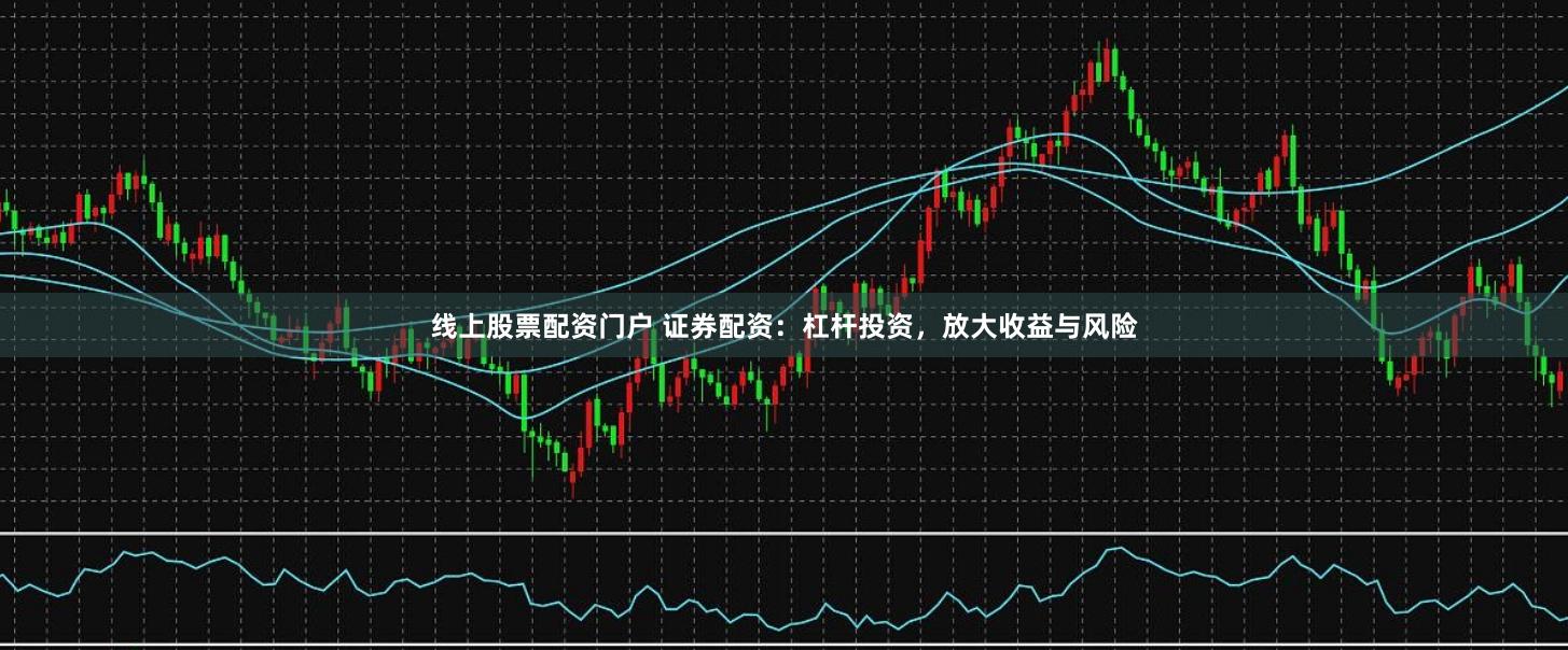 线上股票配资门户 证券配资：杠杆投资，放大收益与风险