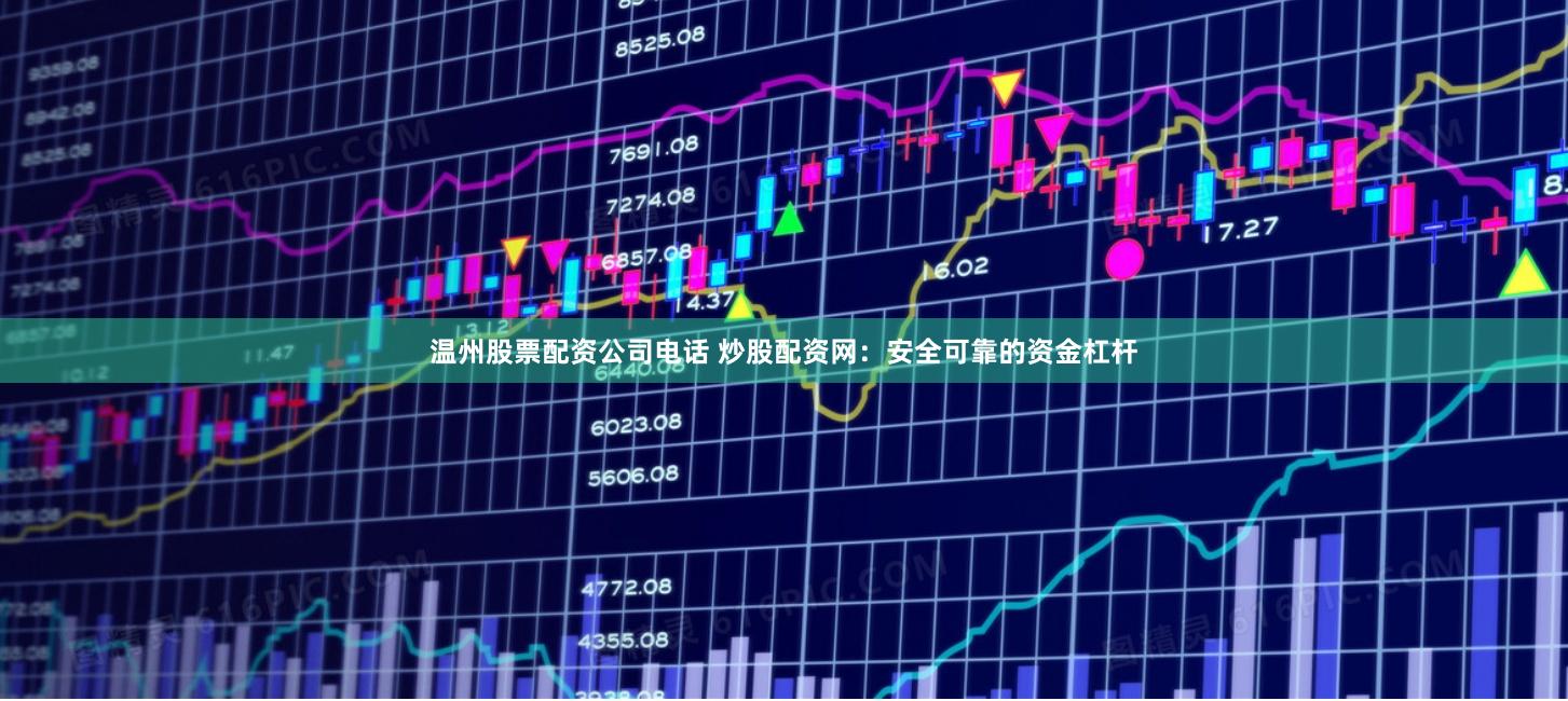 温州股票配资公司电话 炒股配资网:安全可靠的资金杠杆