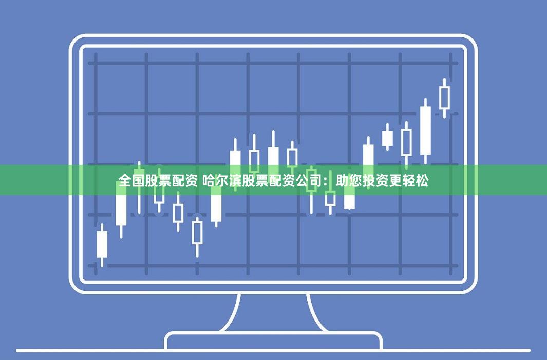 全国股票配资 哈尔滨股票配资公司：助您投资更轻松
