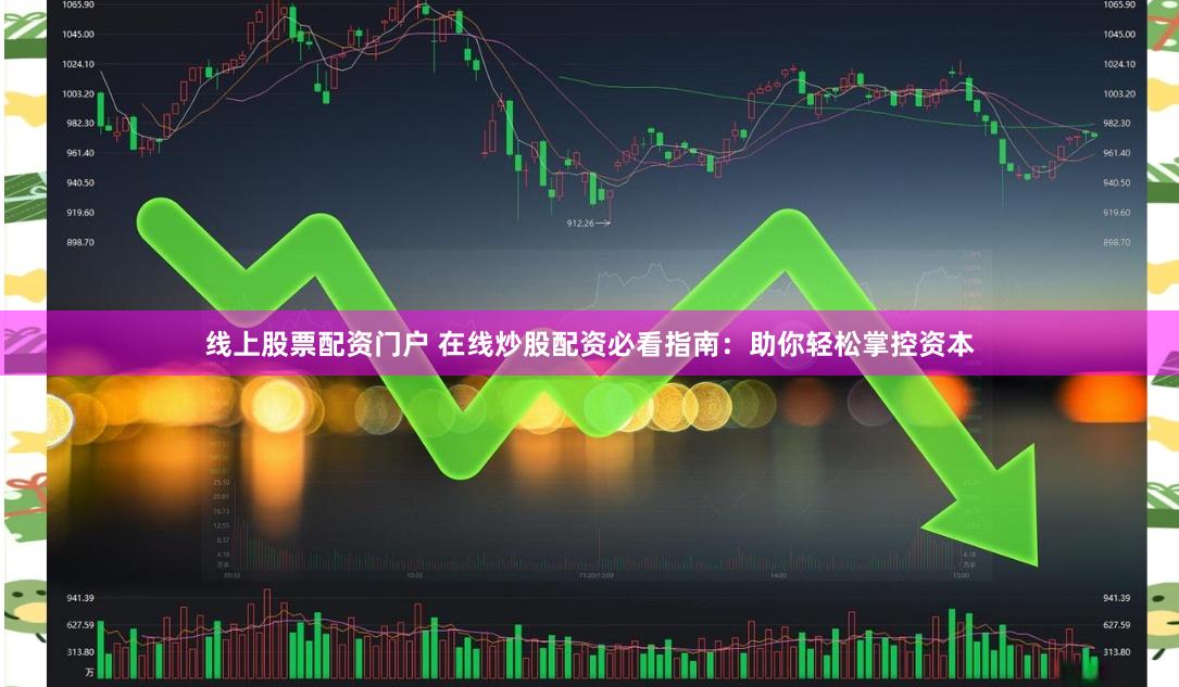 线上股票配资门户 在线炒股配资必看指南：助你轻松掌控资本