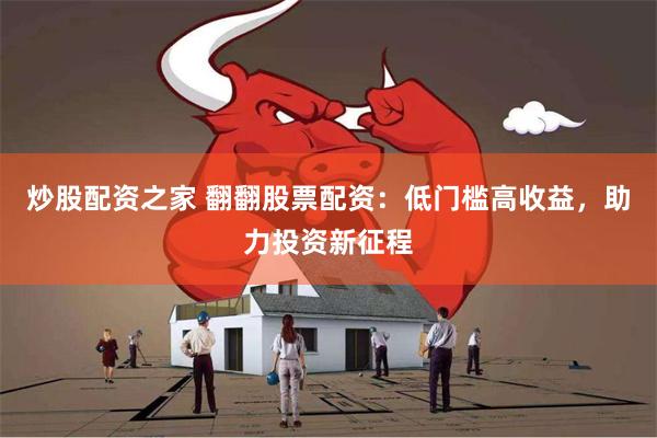 炒股配资之家 翻翻股票配资：低门槛高收益，助力投资新征程