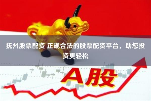 抚州股票配资 正规合法的股票配资平台，助您投资更轻松