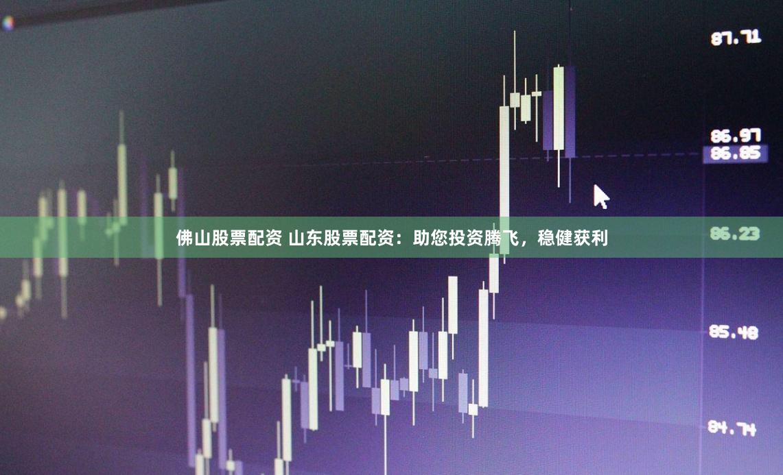 佛山股票配资 山东股票配资：助您投资腾飞，稳健获利