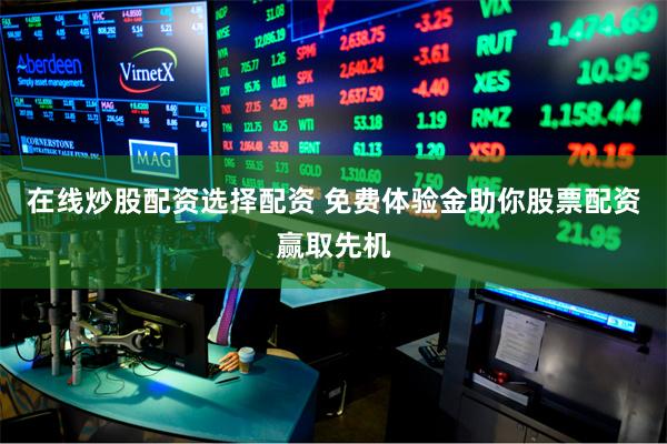 在线炒股配资选择配资 免费体验金助你股票配资赢取先机