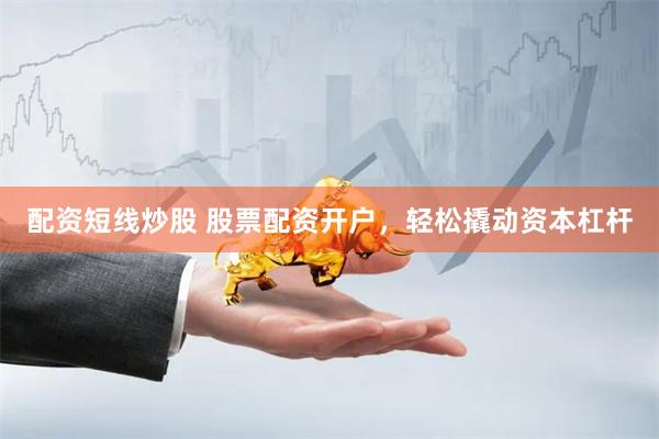 配资短线炒股 股票配资开户，轻松撬动资本杠杆