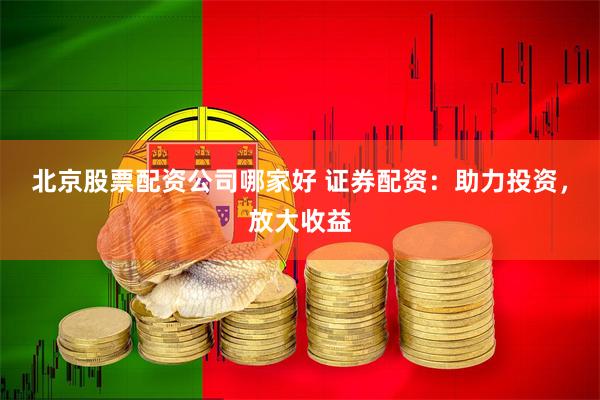 北京股票配资公司哪家好 证券配资:助力投资,放大收益