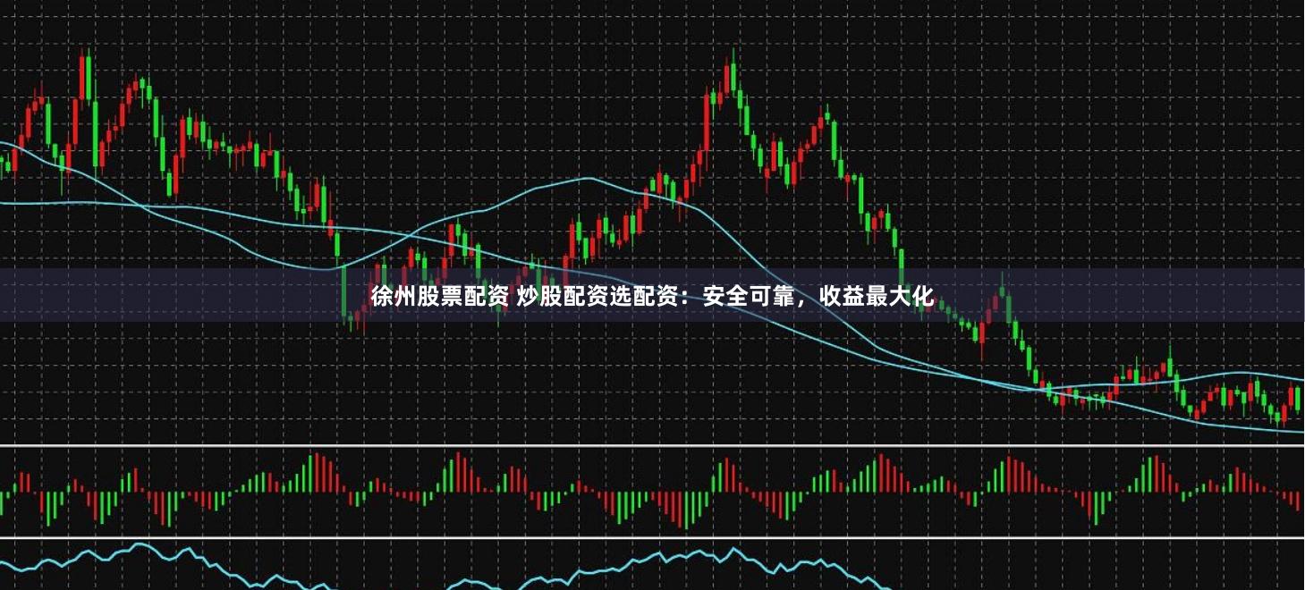 徐州股票配资 炒股配资选配资：安全可靠，收益最大化