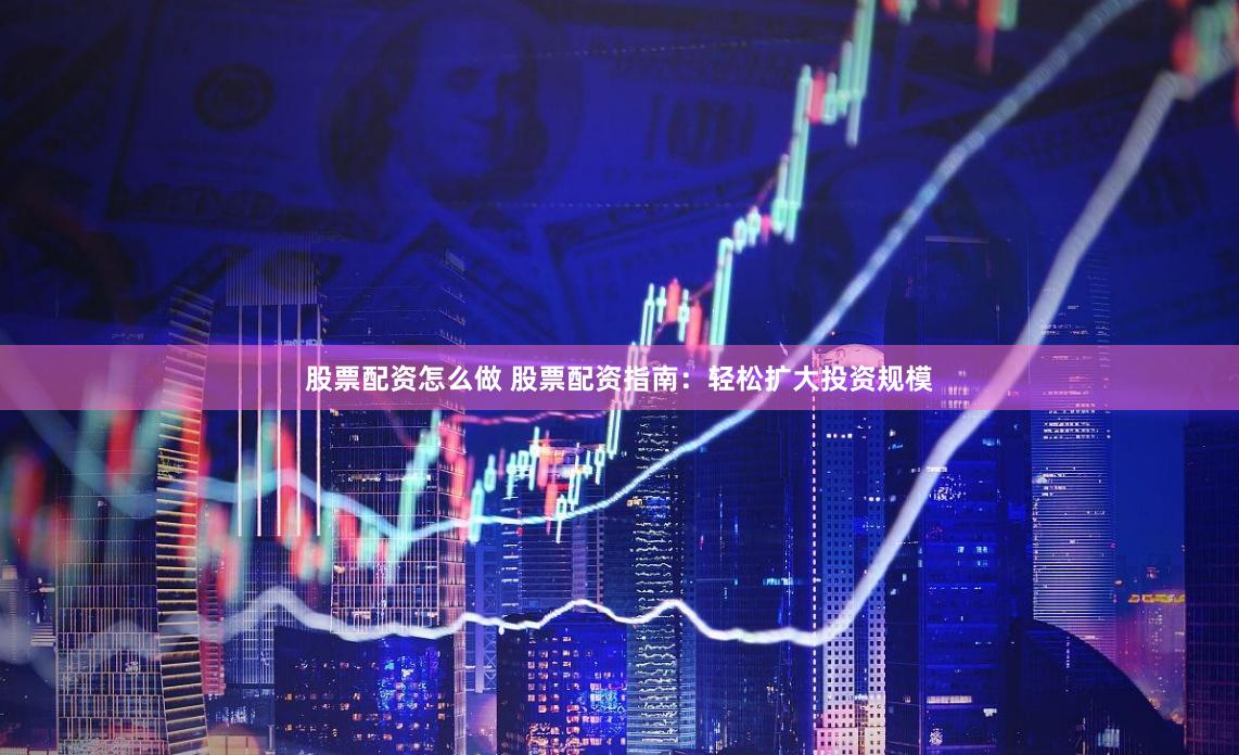 股票配资怎么做 股票配资指南：轻松扩大投资规模