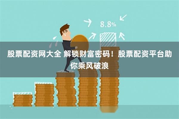 股票配资网大全 解锁财富密码！股票配资平台助你乘风破浪