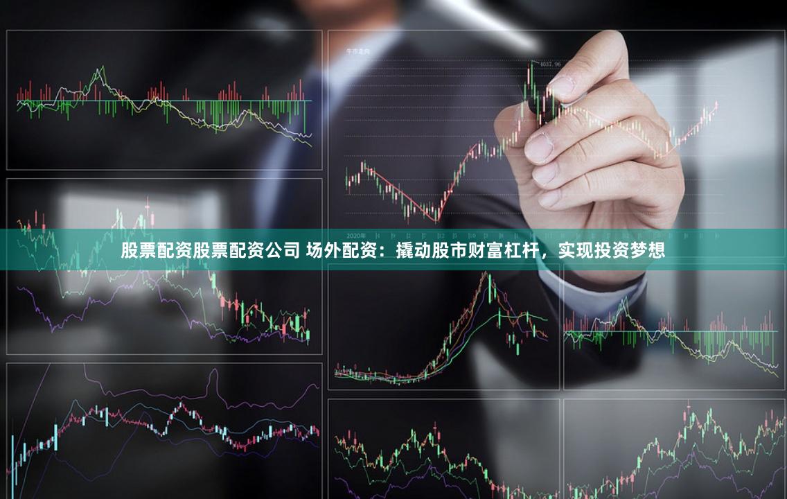 股票配资股票配资公司 场外配资：撬动股市财富杠杆，实现投资梦想