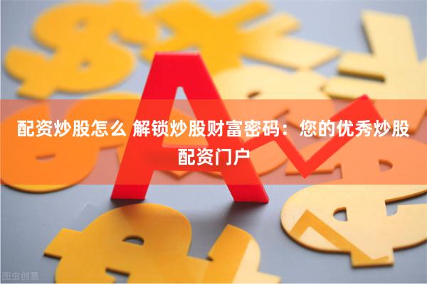 配资炒股怎么 解锁炒股财富密码：您的优秀炒股配资门户