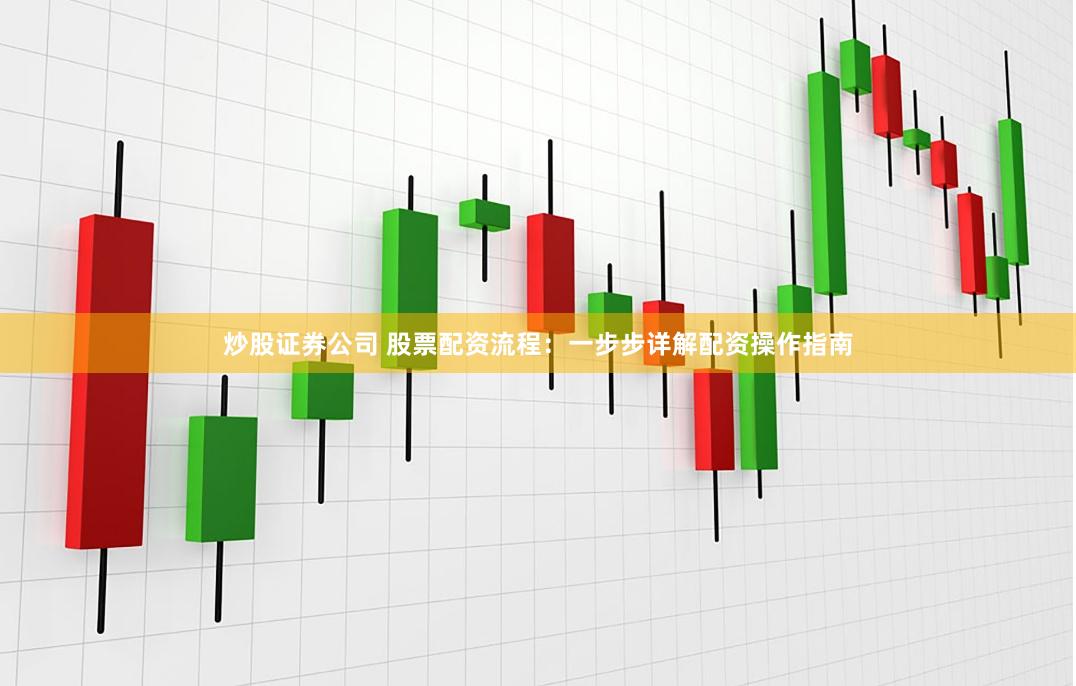 炒股证券公司 股票配资流程：一步步详解配资操作指南