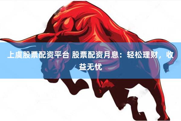 上虞股票配资平台 股票配资月息：轻松理财，收益无忧