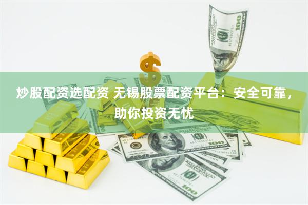 炒股配资选配资 无锡股票配资平台：安全可靠，助你投资无忧