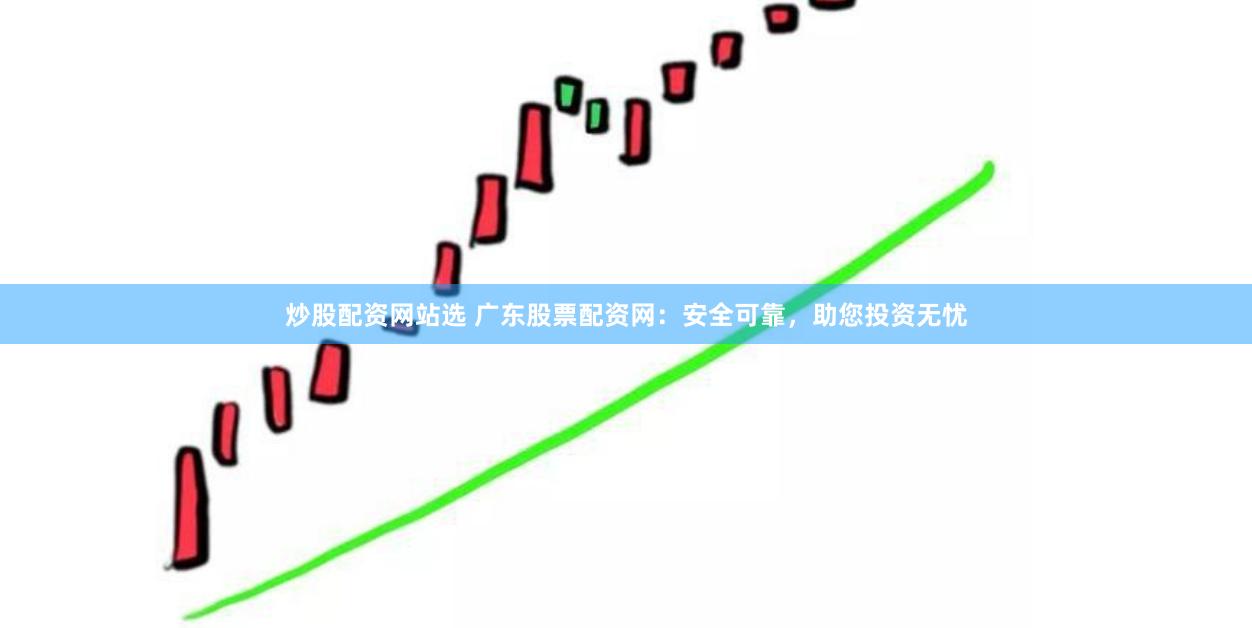 炒股配资网站选 广东股票配资网：安全可靠，助您投资无忧
