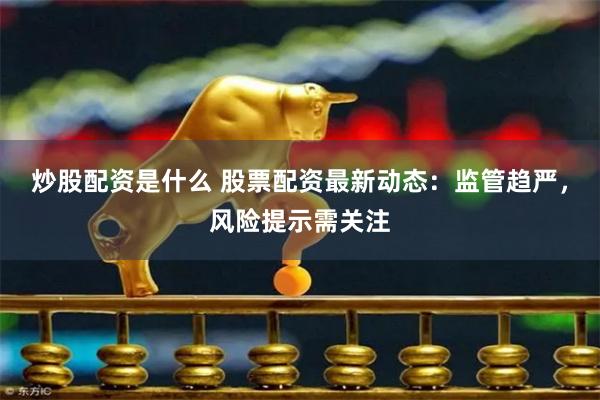 炒股配资是什么 股票配资最新动态：监管趋严，风险提示需关注