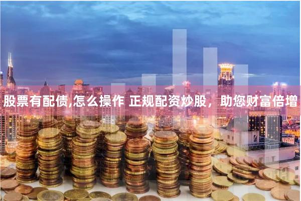 股票有配债,怎么操作 正规配资炒股，助您财富倍增