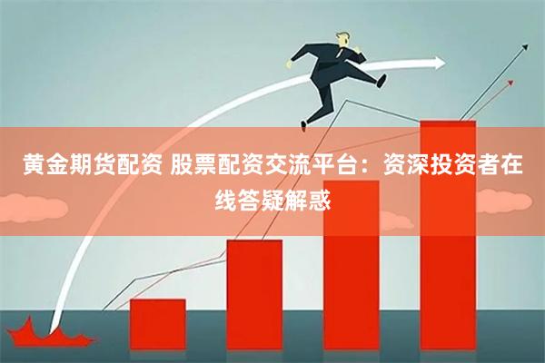 黄金期货配资 股票配资交流平台：资深投资者在线答疑解惑