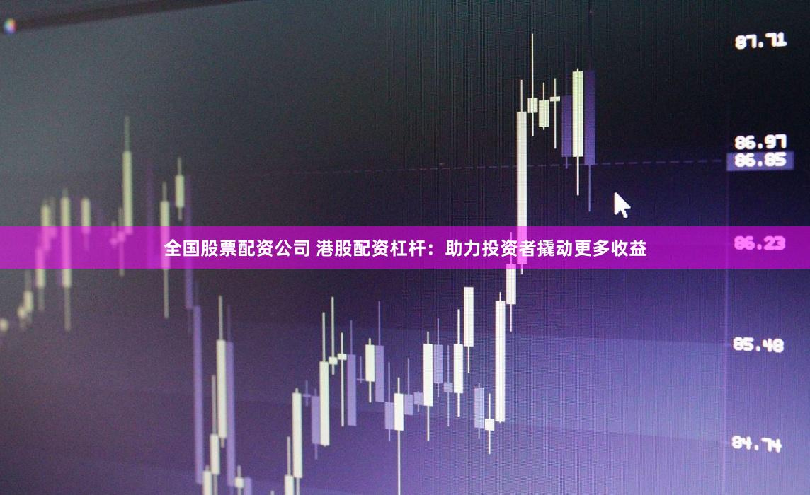 全国股票配资公司 港股配资杠杆：助力投资者撬动更多收益