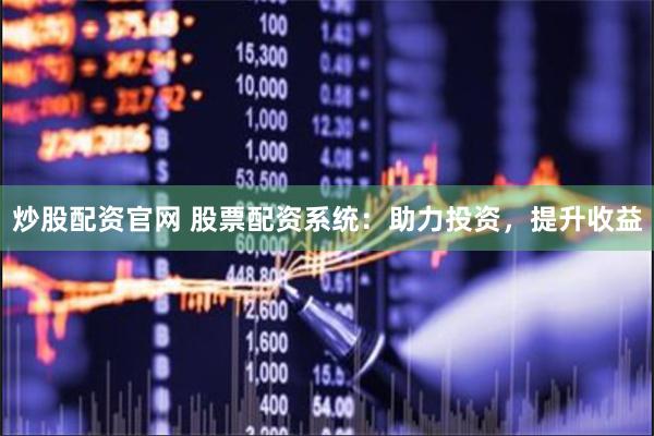 炒股配资官网 股票配资系统：助力投资，提升收益