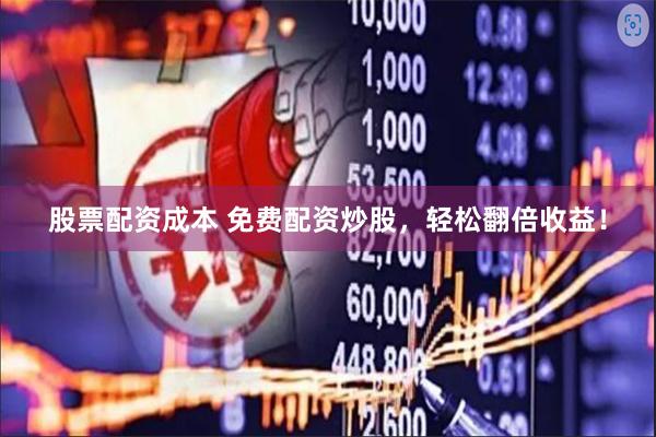 股票配资成本 免费配资炒股，轻松翻倍收益！