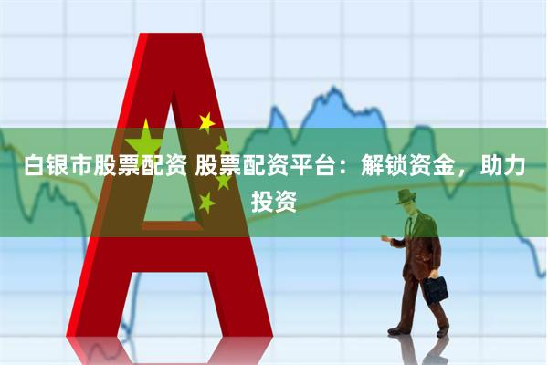 白银市股票配资 股票配资平台：解锁资金，助力投资