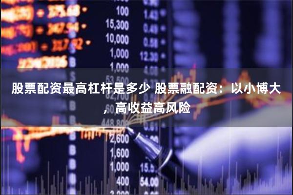 股票配资最高杠杆是多少 股票融配资：以小博大，高收益高风险